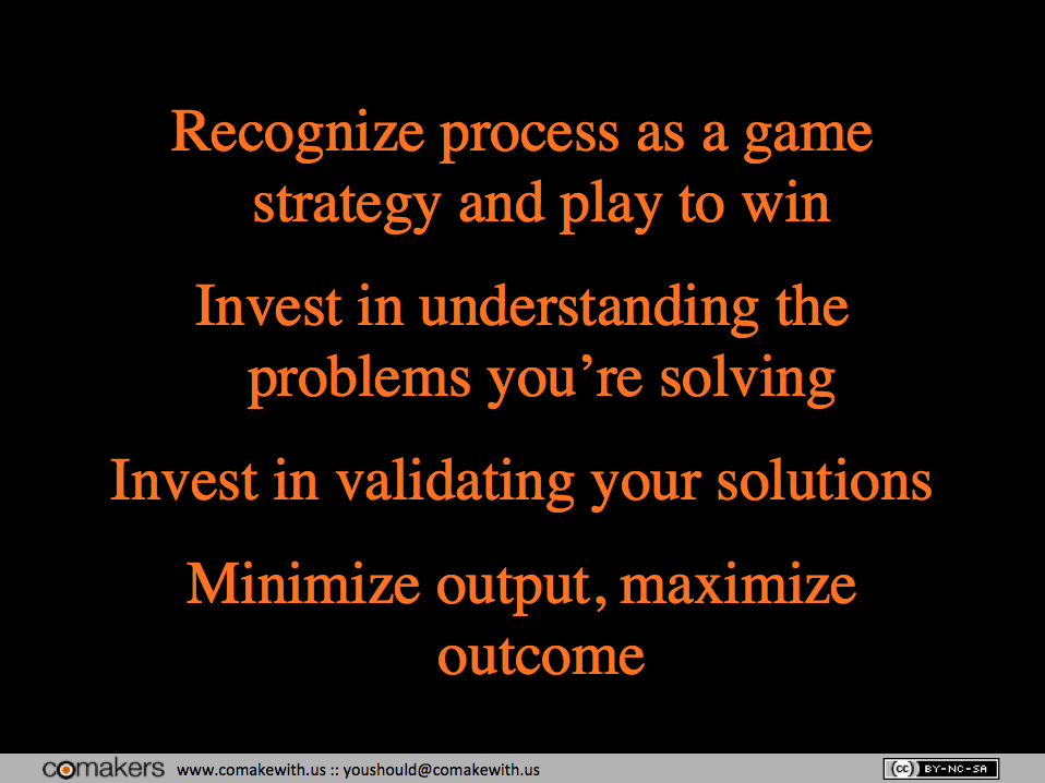 Jeff Patton's summary of his own agile talk: 1. Recognize process as a game strategy and play to win. 2. Invest in understanding the problems you're solving. 3. Invest in validating your solutions. 4. Minimize output, maximize outcome.